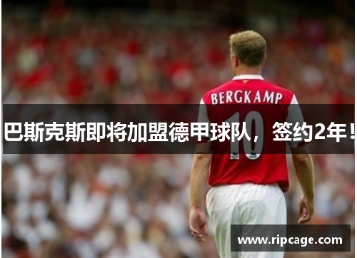 巴斯克斯即将加盟德甲球队，签约2年！