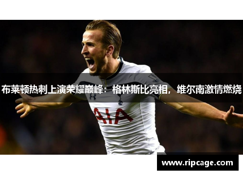 布莱顿热刺上演荣耀巅峰：格林斯比亮相，维尔南激情燃烧