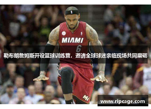 勒布朗詹姆斯开设篮球训练营，邀请全球球迷亲临现场共同磨砺